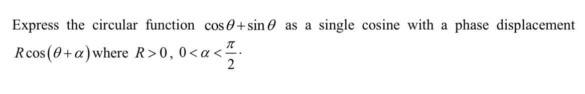 Express the circular function cos+sin as a single cosine with a phase displacement
π
Rcos (+a) where R>0, 0<a <