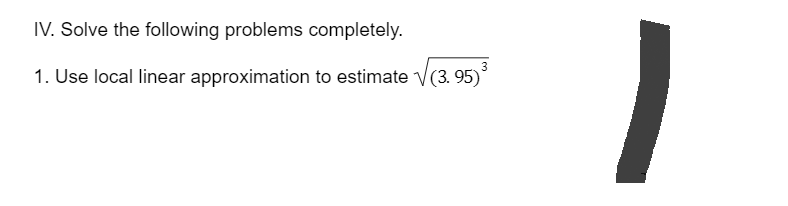 IV. Solve the following problems completely.
3
1. Use local linear approximation to estimate √√(3. 95)³