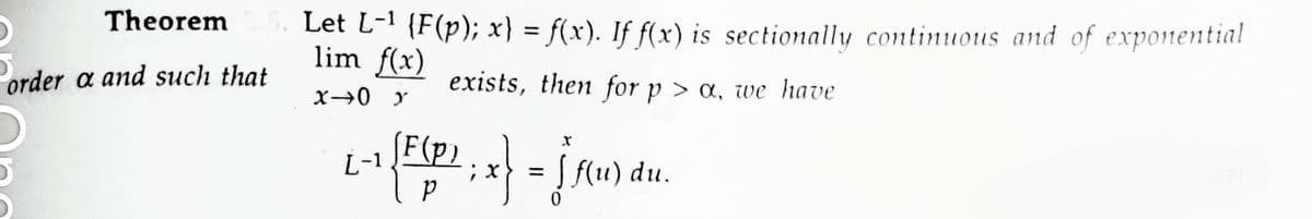 O
Theorem 2.
order a and such that
3. Let L-1 (F(p); x) = f(x). If f(x) is sectionally continuous and of exponential
lim f(x)
exists, then for p > a, we have
X-0 Y
[-1 {F (P); x } = { f(u) du.