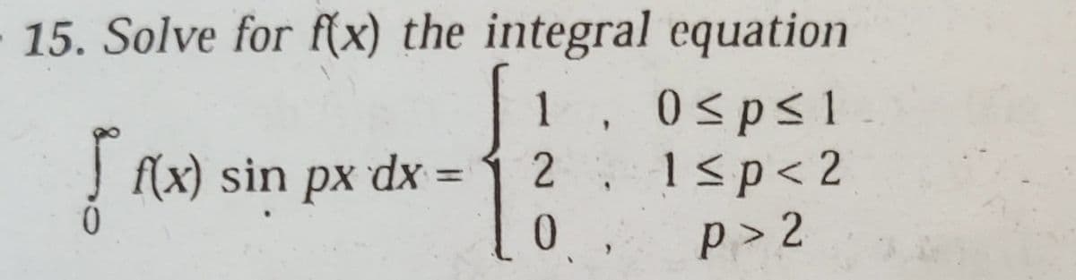 15. Solve for f(x) the integral equation
0sps1
1≤p < 2
p> 2
f(x) sin
f(x) sin px dx =
2
0
9