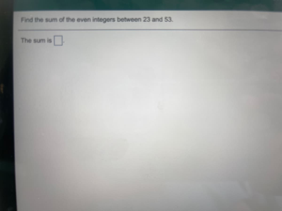 Find the sum of the even integers between 23 and 53.
The sum is
