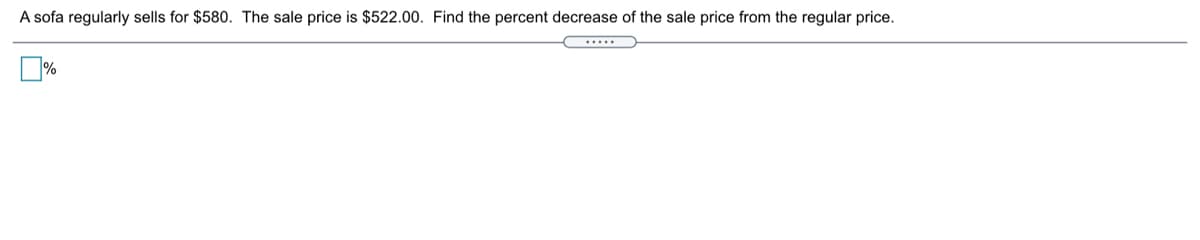 A sofa regularly sells for $580. The sale price is $522.00. Find the percent decrease of the sale price from the regular price.
