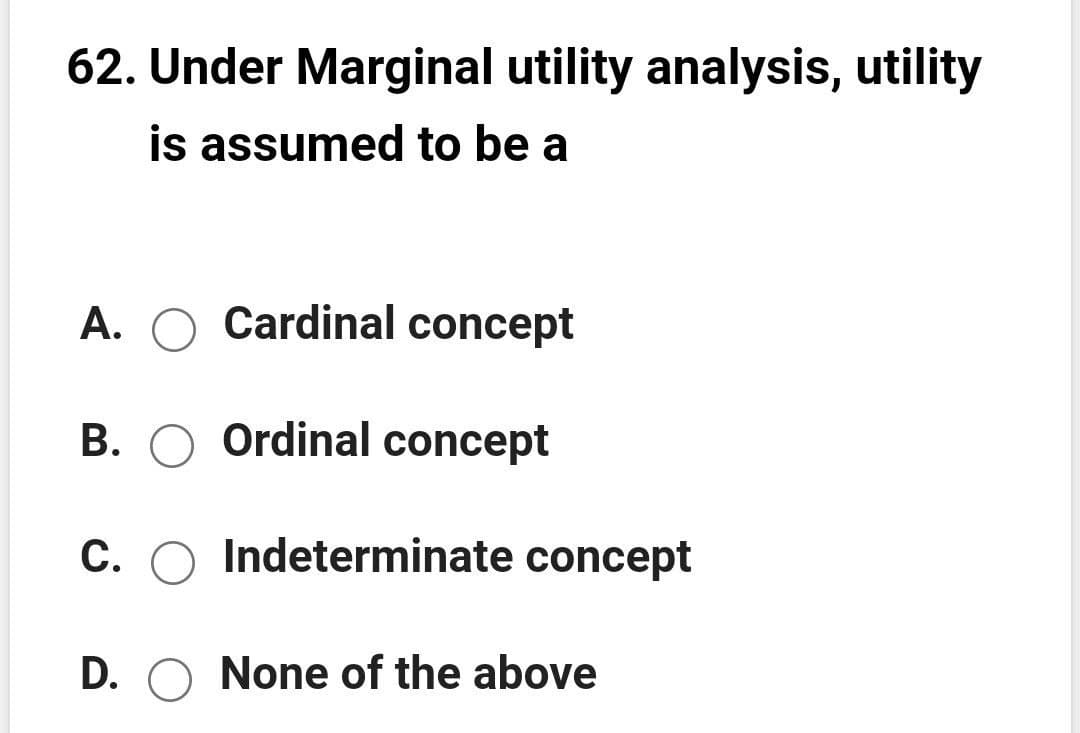 62. Under Marginal utility analysis, utility
is assumed to be a
A.
Cardinal concept
B. O Ordinal concept
C. O Indeterminate concept
D. O None of the above

