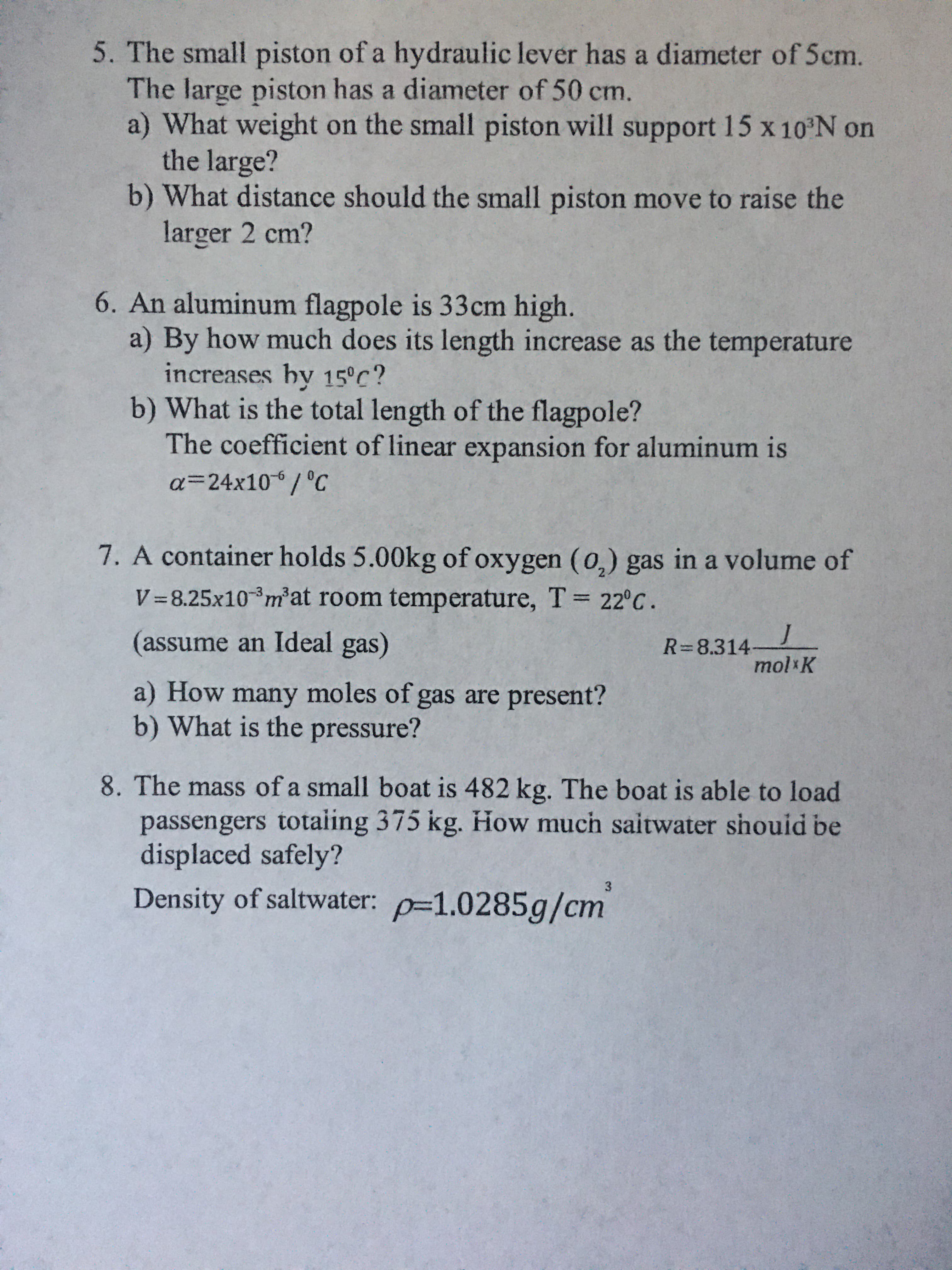 5. The small piston of a hydraulic lever has a diameter of 5cm.
The large piston has a diameter of 50 cm.
a) What weight on the small piston will support 15 x 10 N on
the large?
b) What distance should the small piston move to raise the
larger 2 cm?
