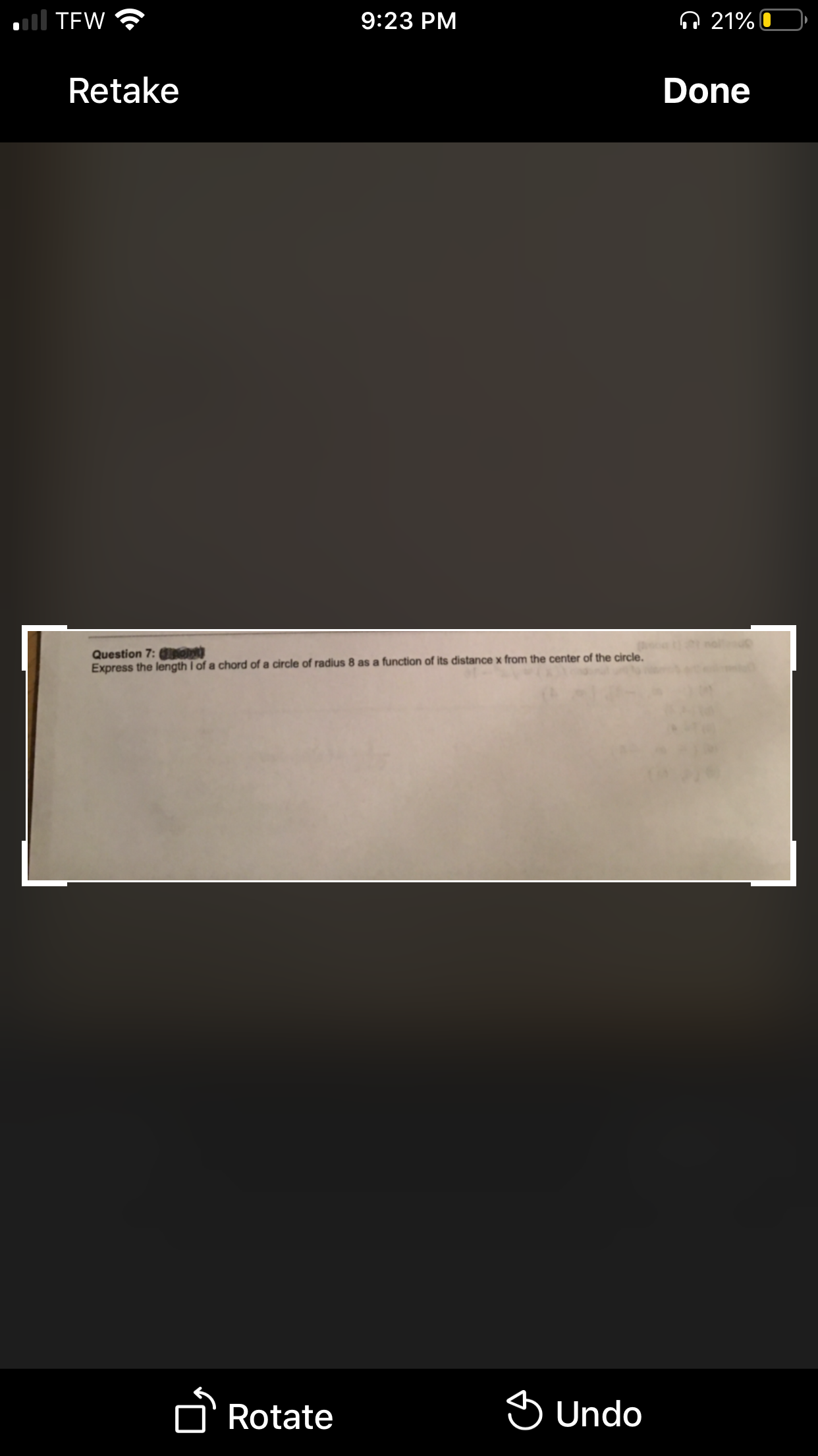 ll TEW
9:23 PM
Q 21% 0
Retake
Done
Question 7: IONT
Express the length I of a chord of a circle of radius 8 as a function of its distance x from the center of the circle.
D'Rotate
O Undo
