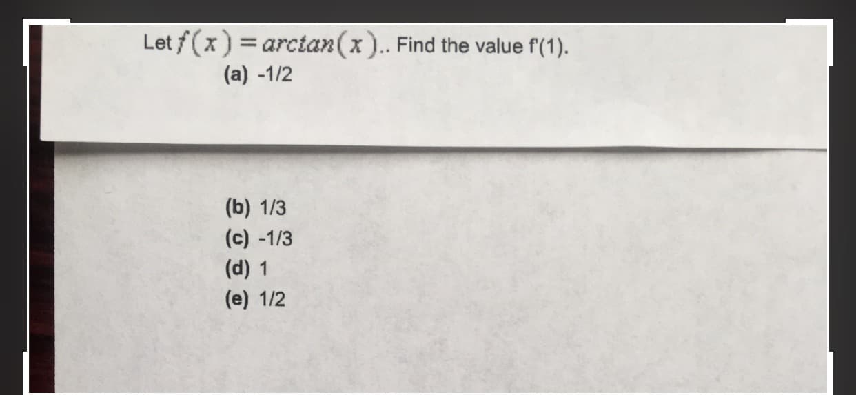 Let f (x) = arctan(x). Find the value f(1).
%3D
(a) -1/2
(b) 1/3
(c) -1/3
(d) 1
(e) 1/2
