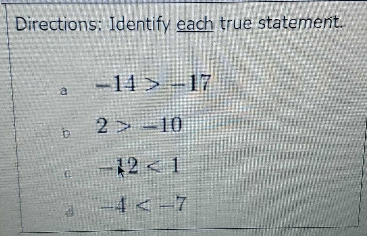 Directions: Identify each true statement.
b
C
-14> -17
2> -10
-12 <1
-4 <-7