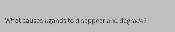 What causes ligands to disappear and degrade?
