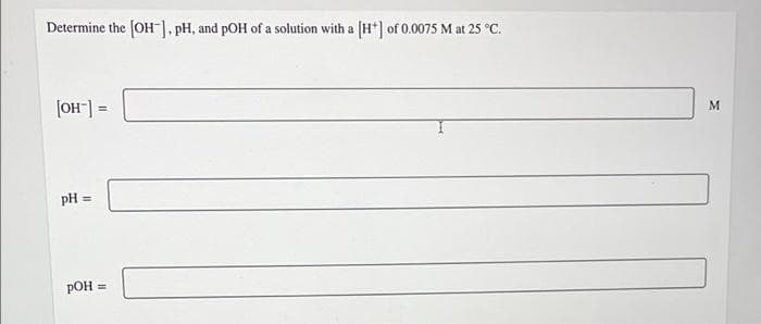 Determine the [OH-], pH, and pOH of a solution with
a (H*] of 0.0075 M at 25 °C.
[OH"] =
pH =
РОН
%3D
