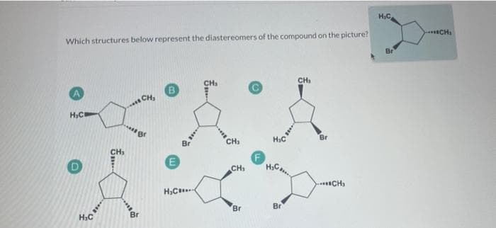 H₂C
Which structures below represent the diastereomers of the compound on the picture?
CH₁
.. CH₂
H₂C
CH₂₁
H₂C
CH₁
***Br
……
Br
E
H₂C
Br
CH₁
Br
H₂C
H₂C...
Br
Br
...CH₂
...CH