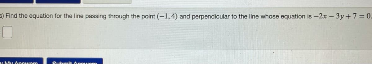 s) Find the equation for the line passing through the point (-1, 4) and perpendicular to the line whose equation is -2x-3y+7 =0.
My Anewere
Submit Apoworo
