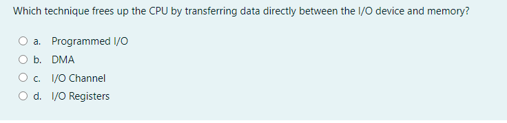 Which technique frees up the CPU by transferring data directly between the I/0 device and memory?
a. Programmed I/o
O b. DMA
O c. 1/0 Channel
O d. 1/O Registers
