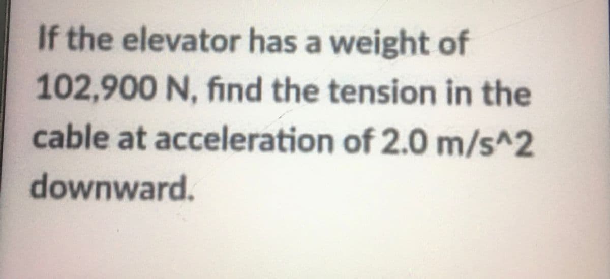 If the elevator has a weight of
102,900 N, find the tension in the
cable at acceleration of 2.0 m/s^2
downward.
