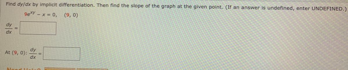 Find dy/dx by implicit differentiation. Then find the slope of the graph at the given point. (If an answer is undefined, enter UNDEFINED.)
9e - x = 0, (9, 0)
dy
dy
At (9, 0):
%3D
Nea
