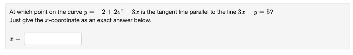 At which point on the curve y = -2+ 2eª – 3x is the tangent line parallel to the line 3x – y = 5?
Just give the x-coordinate as an exact answer below.
x =
