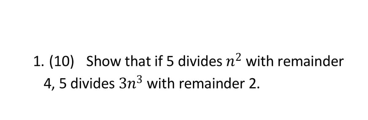 1. (10) Show that if 5 divides n2 with remainder
4, 5 divides 3n³ with remainder 2.
