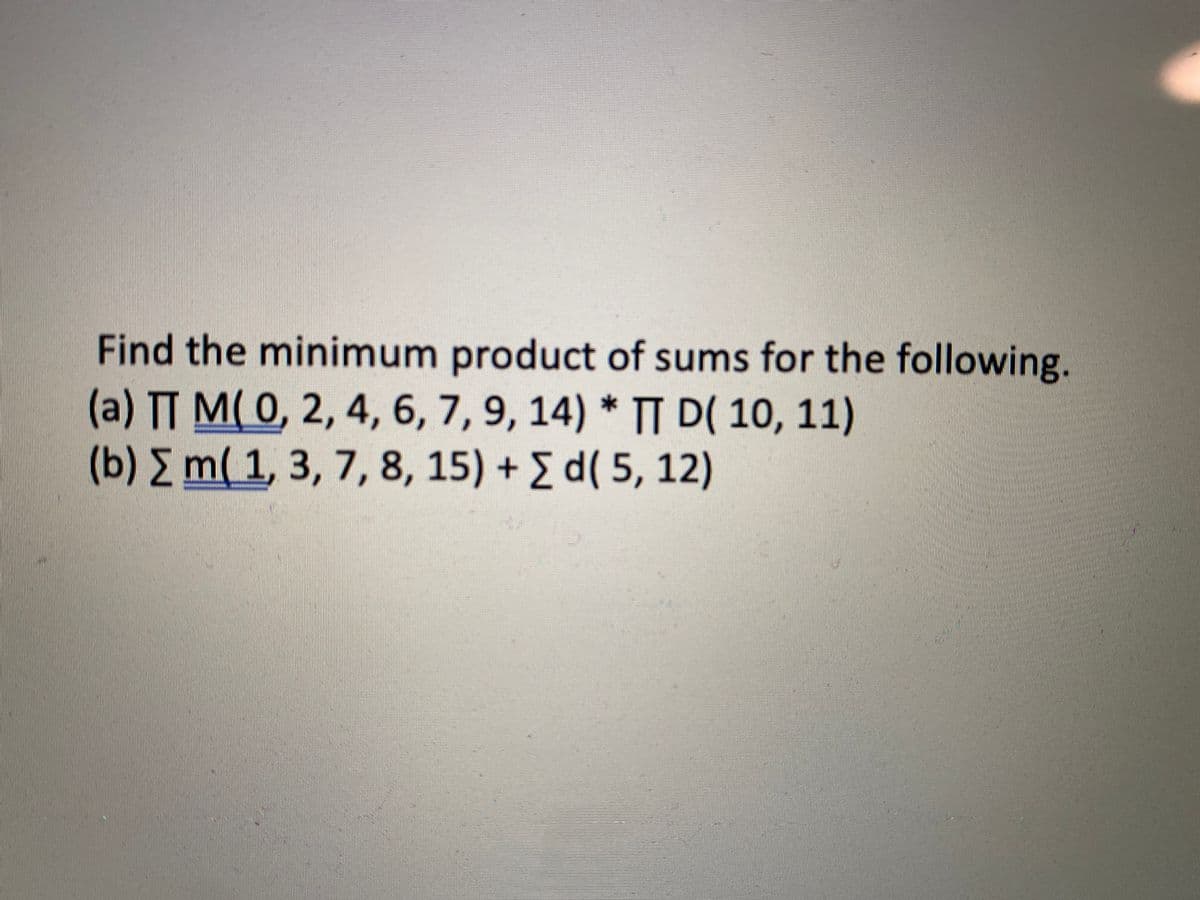 Find the minimum product of sums for the following.
(a) TT M( 0, 2, 4, 6, 7, 9, 14) * T D( 10, 11)
(b) E m( 1, 3, 7, 8, 15) + E d( 5, 12)
