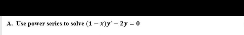 A. Use power series to solve (1 - x)y' - 2y = 0
