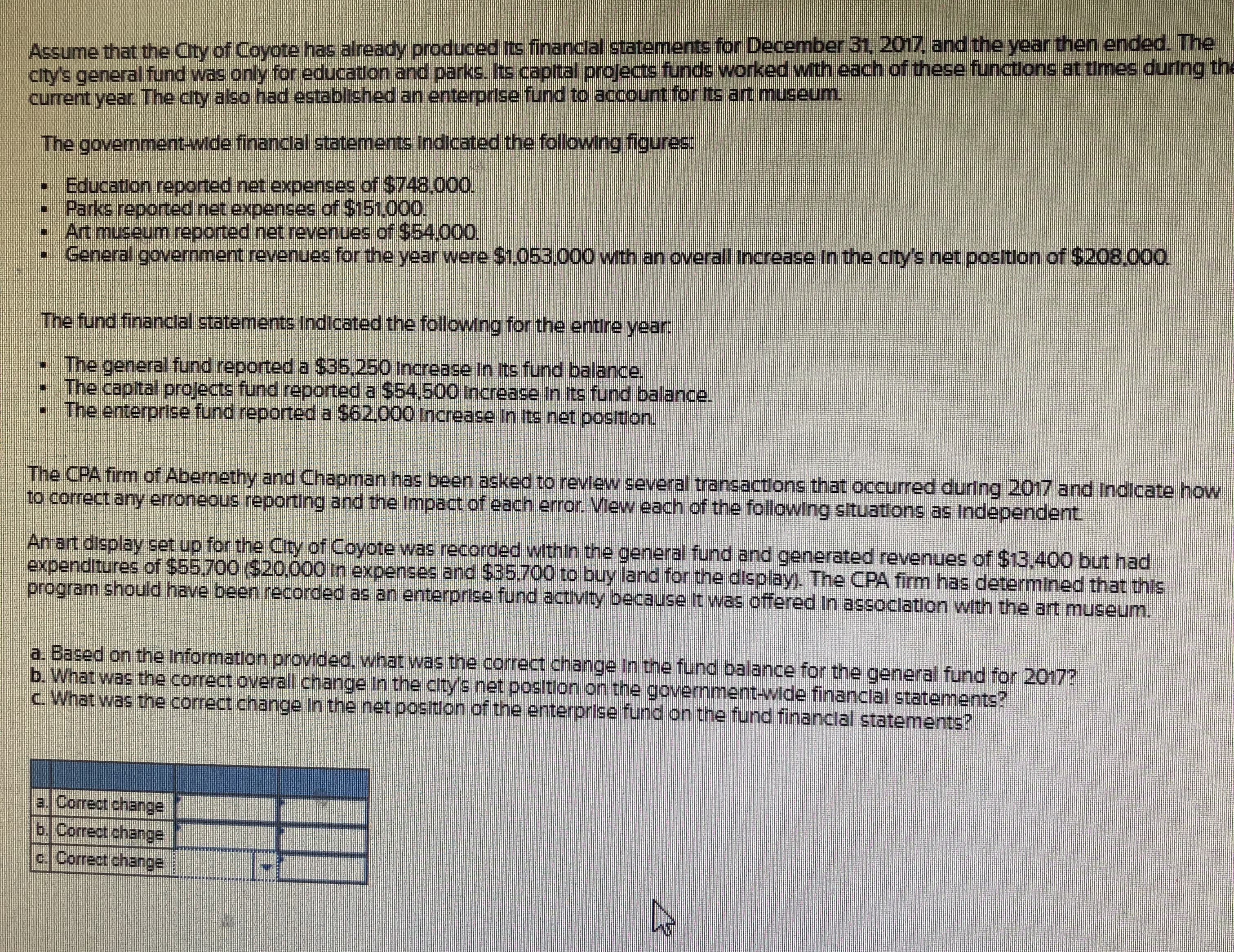 Assume that the City of Coyote has already produced its financlal statements for December 51,2017, and the year then ended
city's general fund was only for education and parks. Its capital projects funds worked wMith each of these functions at times during
current year The cty also had established an enterprise fund to account for Its at museum.
