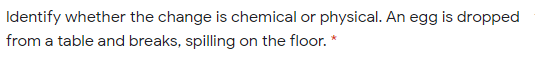 Identify whether the change is chemical or physical. An egg is dropped
from a table and breaks, spilling on the floor. *
