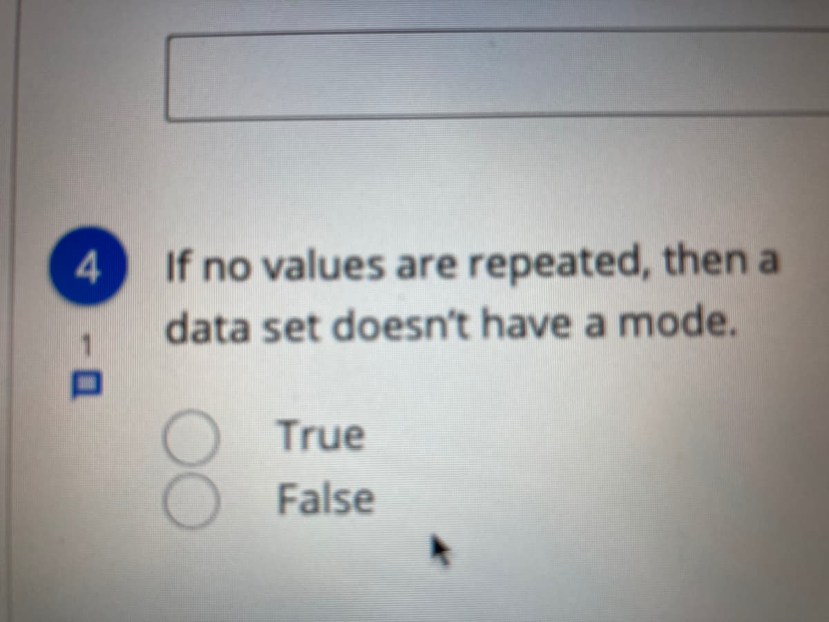4.
If no values are repeated, then a
data set doesn't have a mode.
True
False
