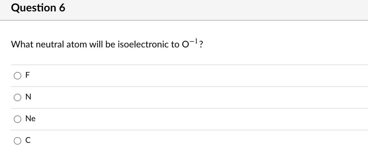 Question 6
What neutral atom will be isoelectronic to 0-l?
F
ON
Ne
