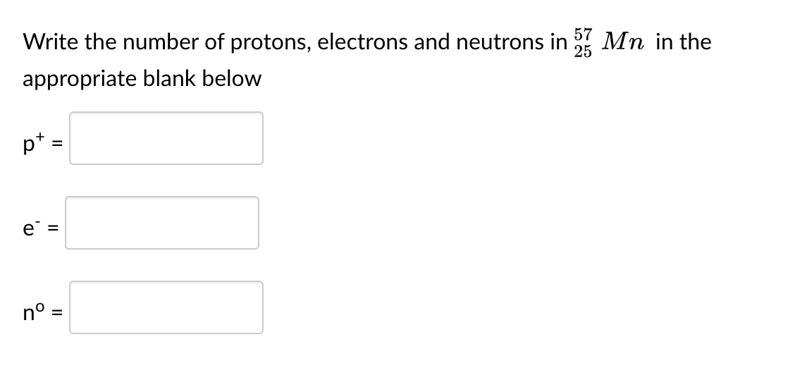 Write the number of protons, electrons and neutrons in Mn in the
57
25
appropriate blank below
p*
e =
n° =
II
II
