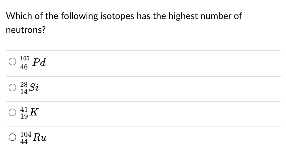 Which of the following isotopes has the highest number of
neutrons?
105
' Pd
46
O 25 Si
14
41 K
19
104 Ru
44
