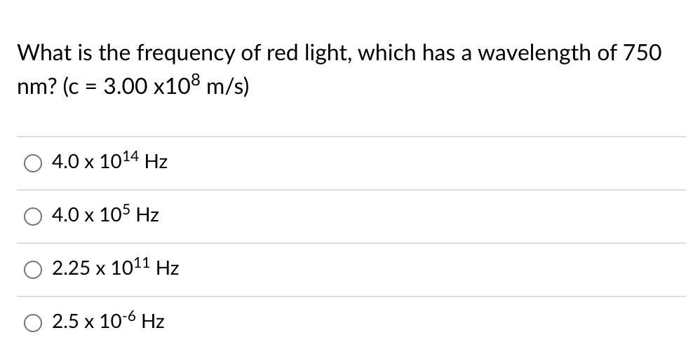 What is the frequency of red light, which has a wavelength of 750
nm? (c = 3.00 x108 m/s)
4.0 x 1014 Hz
4.0 x 105 Hz
2.25 x 1011 Hz
2.5 x 10-6 Hz
