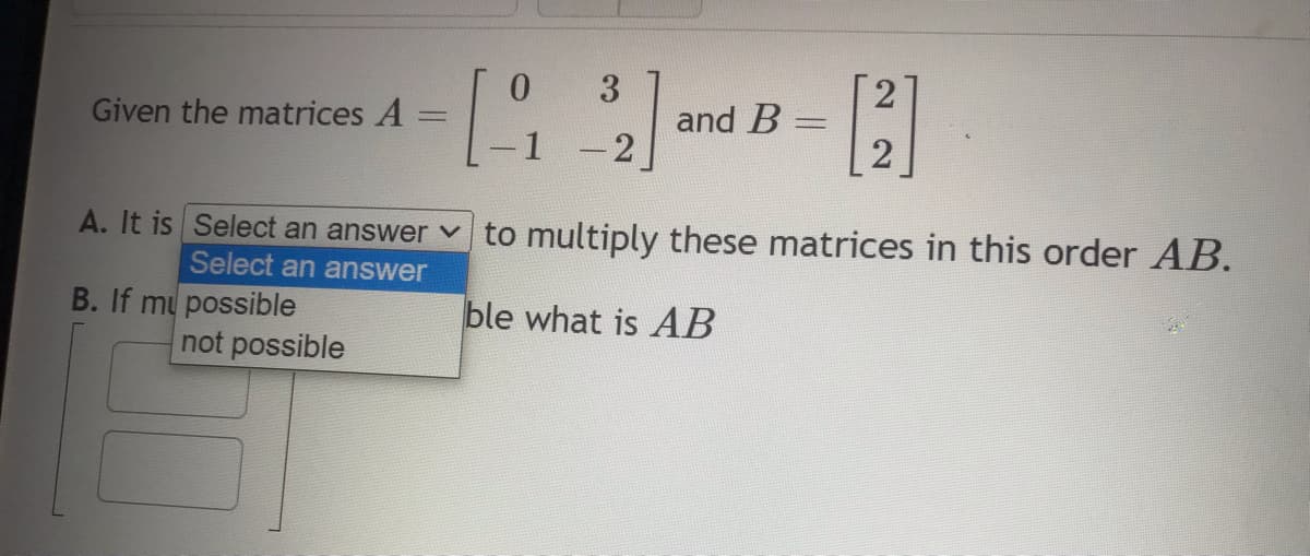 Given the matrices A
B. If my possible
0
not possible
1
3
-2
and B
=
A. It is Select an answer to multiply these matrices in this order AB.
Select an answer
ble what is AB
2