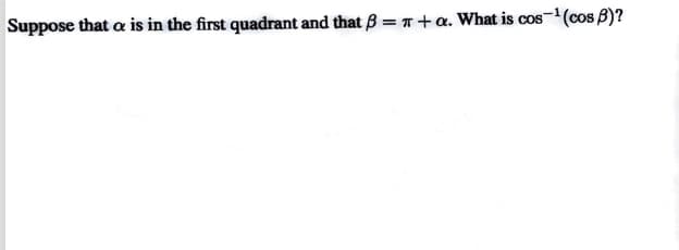 Suppose that a is in the first quadrant and that B = T+a. What is cos-(cos B)?
