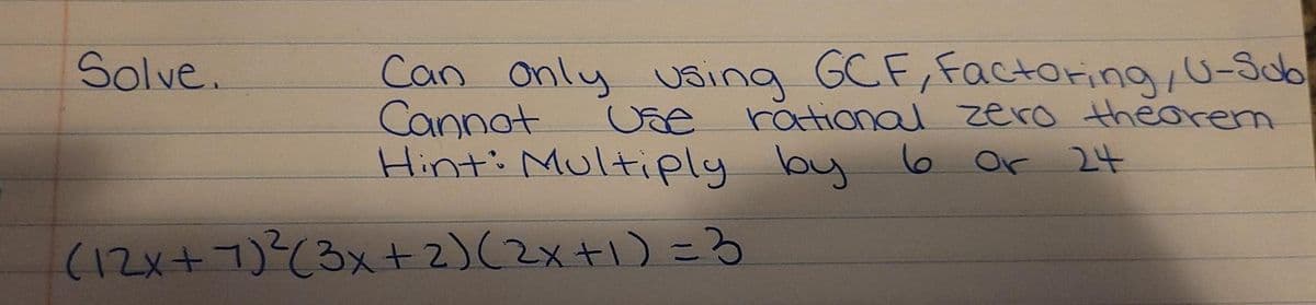 Can only using GCF,Factoring, U-Sub
Cannot
Hinti Multiply by 6
Solve.
Use
rational zero thearem
6 or
24
(12x+7)?(3x+ 2)(2x+1) =3
