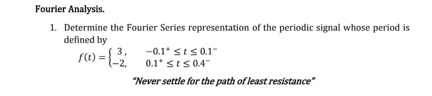 Fourier Analysis.
1. Determine the Fourier Series representation of the periodic signal whose period is
defined by
3,
f(t) = {_³2₂;
-2,
-0.1+ ≤ t ≤ 0.1-
0.1+ ≤ t ≤ 0.4-
"Never settle for the path of least resistance"