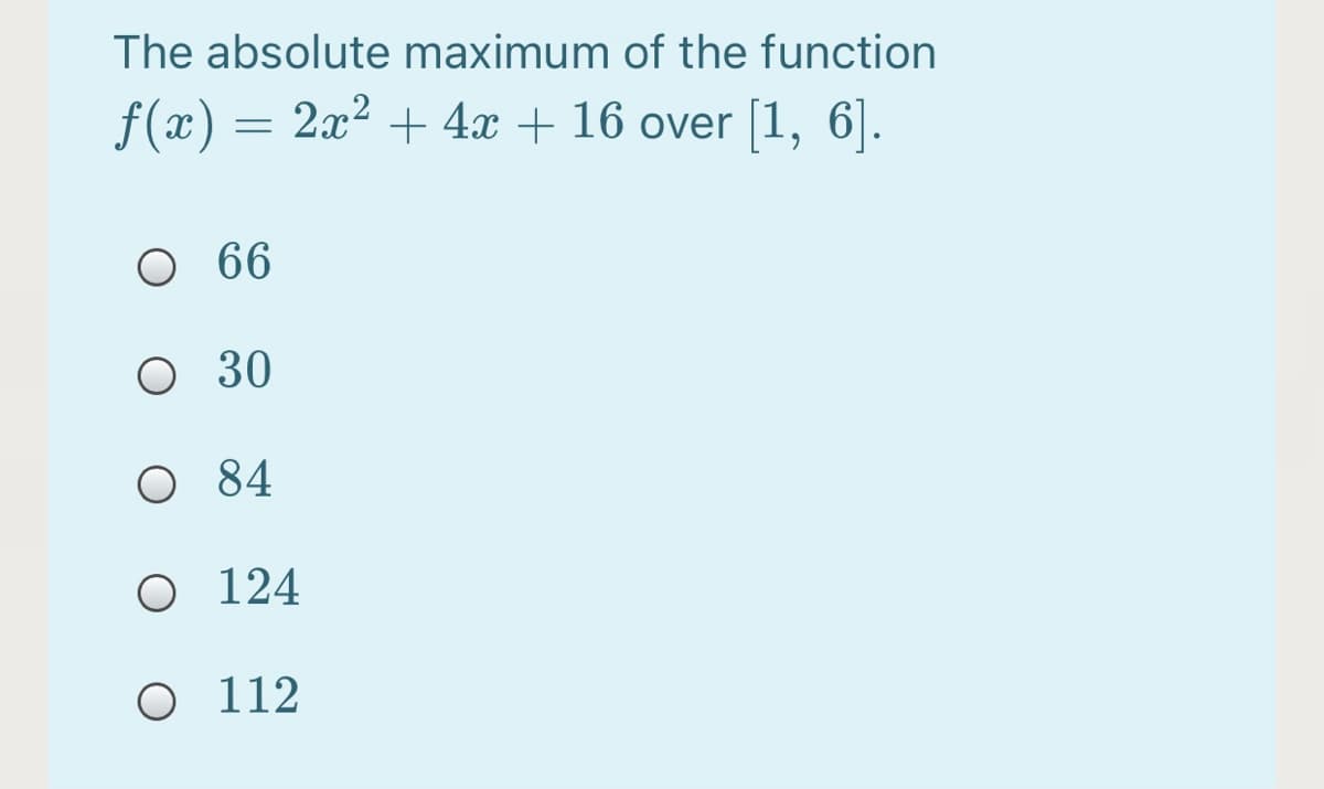The absolute maximum of the function
f(x) = 2x² + 4x + 16 over [1, 6].
O 66
O 30
O 84
O 124
O 112
