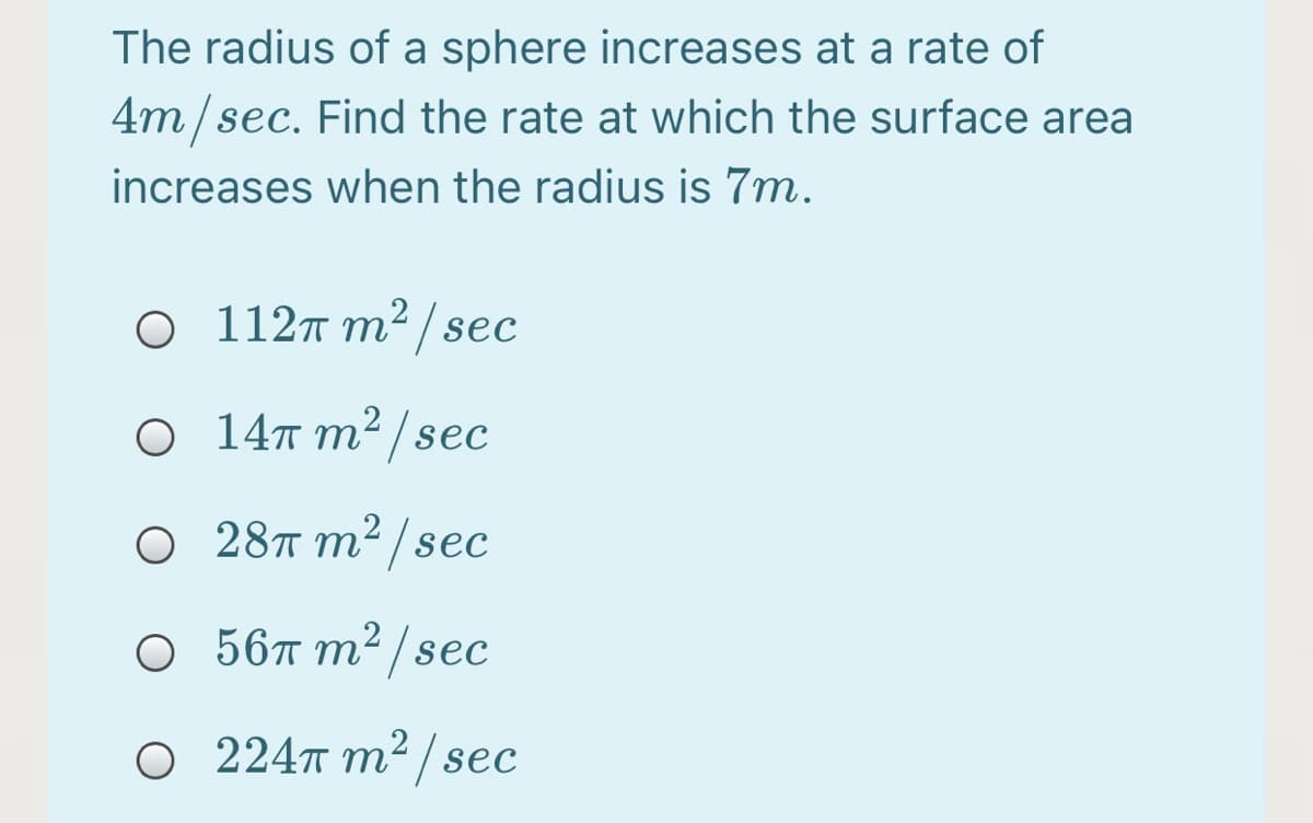 The radius of a sphere increases at a rate of
4m/sec. Find the rate at which the surface area
increases when the radius is 7m.
O 112T m² / sec
O 14T m² / sec
О 28п т?/sec
О 56л
2/sec
O 224T m² /sec
