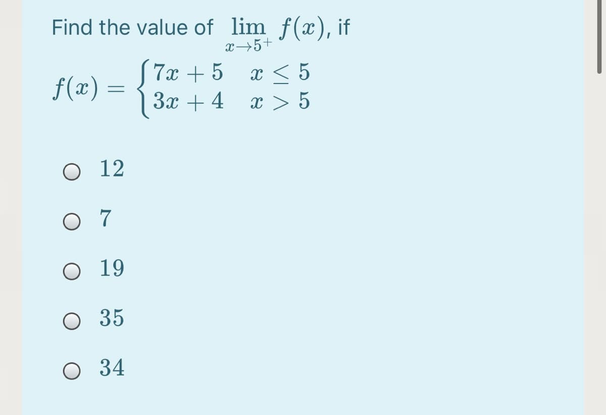 Find the value of lim f(x), if
x5+
7x + 5
f(x) =
3x + 4
x < 5
x > 5
O 12
O 7
O 19
O 35
O 34

