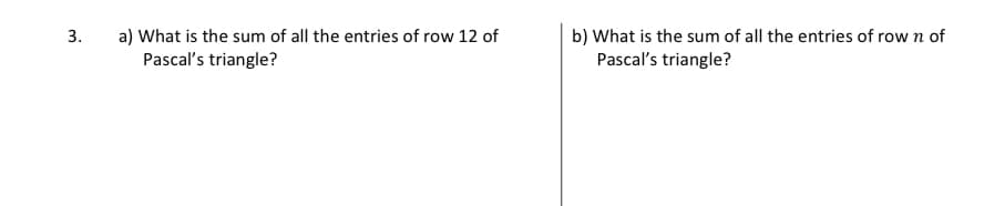 a) What is the sum of all the entries of row 12 of
Pascal's triangle?
b) What is the sum of all the entries of row n of
Pascal's triangle?
3.
