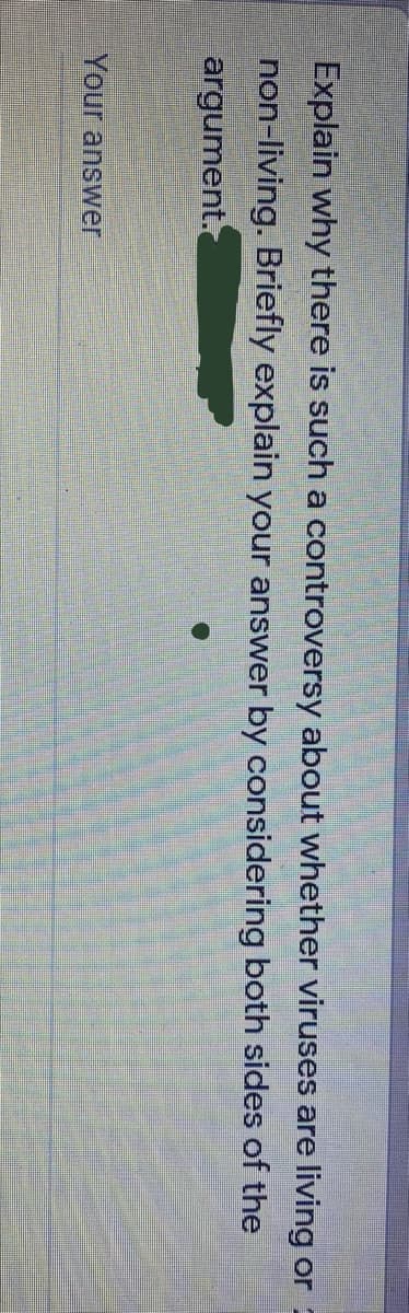 Explain why there is such a controversy about whether viruses are living or
non-living. Briefly explain your answer by considering both sides of the
argument.
Your answer
