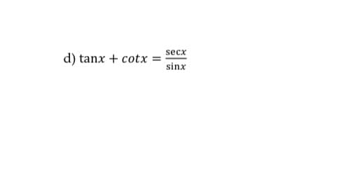 secx
d) tanx + cotx =
sinx
