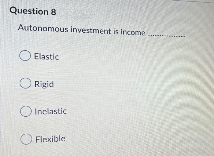 Question 8
Autonomous investment is income
Elastic
O Rigid
Inelastic
Flexible