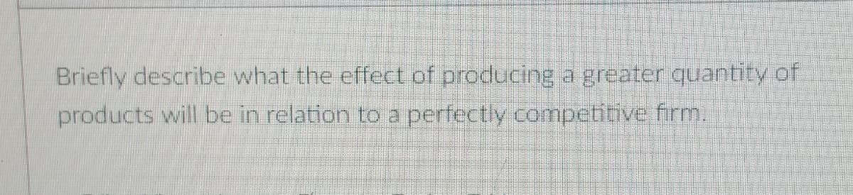 Briefly describe what the effect of producing a greater quantity of
products will be in relation to a perfectly competitive firm.