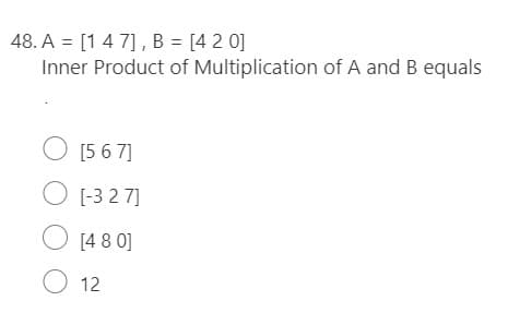 48. A = [1 4 7], B = [4 2 0]
Inner Product of Multiplication of A and B equals
O [5 6 7]
O [-3 2 7]
O [4 8 0]
O 12
