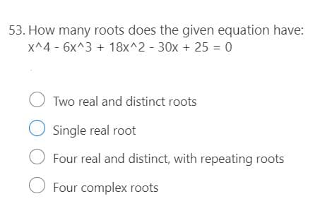 53. How many roots does the given equation have:
X^4 - 6x^3 + 18x^2 - 30x + 25 = 0
Two real and distinct roots
O Single real root
O Four real and distinct, with repeating roots
Four complex roots
