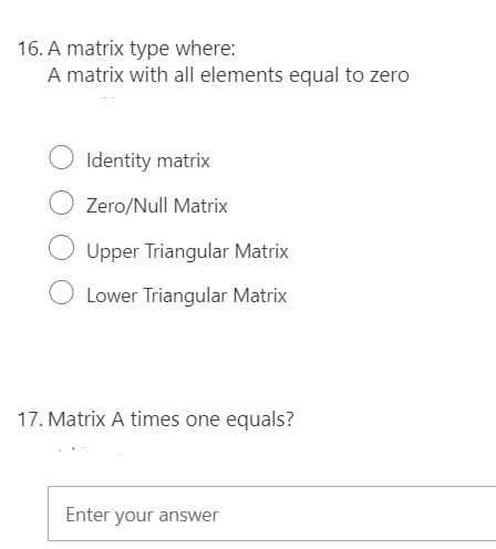 16. A matrix type where:
A matrix with all elements equal to zero
Identity matrix
Zero/Null Matrix
Upper Triangular Matrix
Lower Triangular Matrix
17. Matrix A times one equals?
Enter your answer
