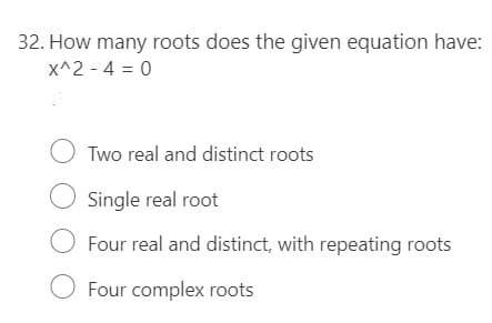 32. How many roots does the given equation have:
X^2 - 4 = 0
O Two real and distinct roots
O Single real root
O Four real and distinct, with repeating roots
O Four complex roots
