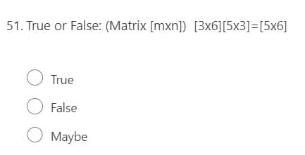 51. True or False: (Matrix [mxn]) [3x6][5x3]=[5x6]
O True
O False
O Maybe
