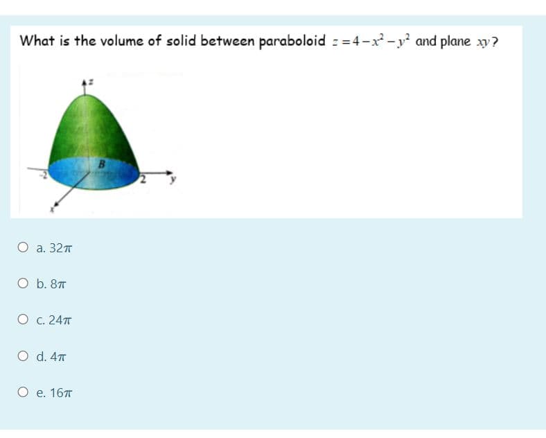 What is the volume of solid between paraboloid ==4-x -y and plane xy?
О а. 32т
O b. 87T
О с. 24т
O d.4т
О е. 16т
