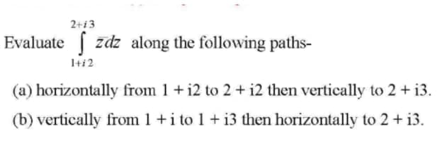 2+13
Evaluate zdz along the following paths-
1+i2
(a) horizontally from 1 +i2 to 2 + i2 then vertically to 2 + i3.
(b) vertically from 1 +i to 1 + i3 then horizontally to 2 + i3.
