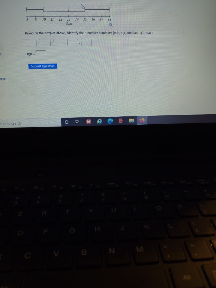 10
12
13
14
15
16
17
18
data
Based on the boxplot above, identify the 5 number summary (min, Q1, median, Q3, max)
IQR =
Submit Question
urse
nere to search
B N M
近
