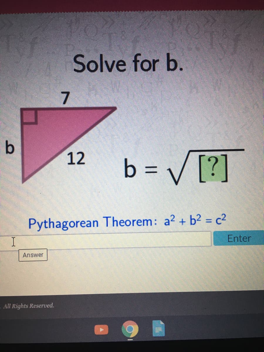 Solve for b.
b
b = V[?]
12
%3D
Pythagorean Theorem: a2 + b2 = c²
Enter
%3D
I.
Answer
All Rights Reserved.
